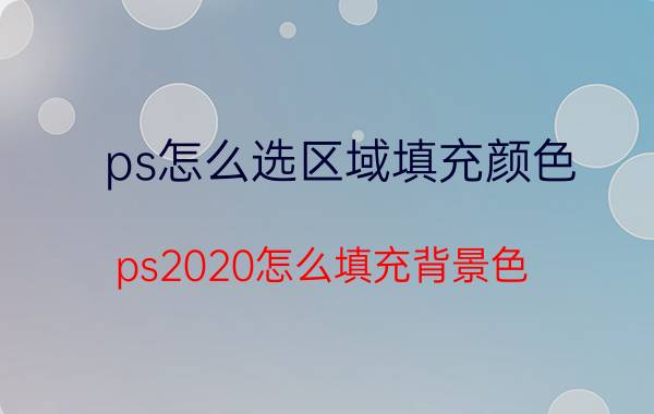 ps怎么选区域填充颜色 ps2020怎么填充背景色？